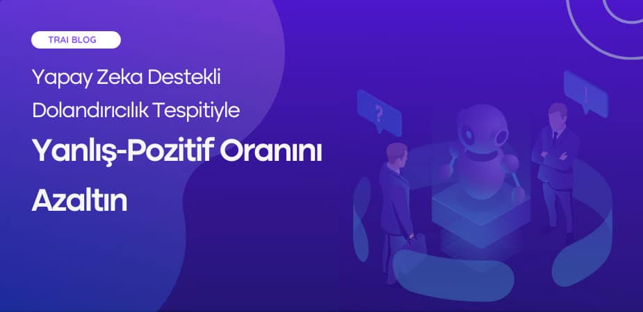 Yapay Zeka Destekli Dolandırıcılık Tespitiyle Yanlış-Pozitif Oranını Azaltın